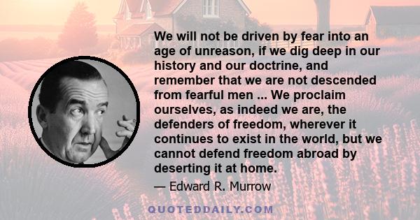 We will not be driven by fear into an age of unreason, if we dig deep in our history and our doctrine, and remember that we are not descended from fearful men ... We proclaim ourselves, as indeed we are, the defenders