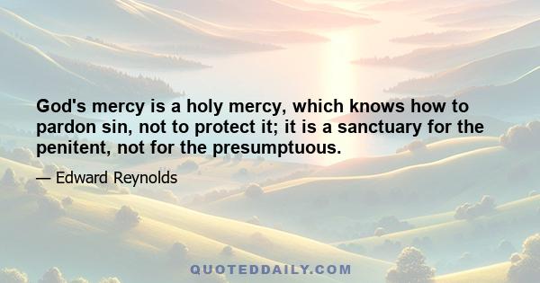 God's mercy is a holy mercy, which knows how to pardon sin, not to protect it; it is a sanctuary for the penitent, not for the presumptuous.