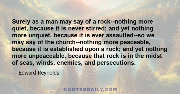 Surely as a man may say of a rock--nothing more quiet, because it is never stirred; and yet nothing more unquiet, because it is ever assaulted--so we may say of the church--nothing more peaceable, because it is