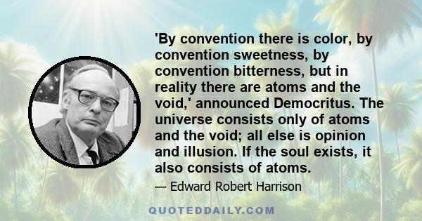 'By convention there is color, by convention sweetness, by convention bitterness, but in reality there are atoms and the void,' announced Democritus. The universe consists only of atoms and the void; all else is opinion 