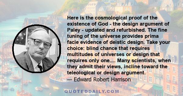 Here is the cosmological proof of the existence of God - the design argument of Paley - updated and refurbished. The fine tuning of the universe provides prima facie evidence of deistic design. Take your choice: blind