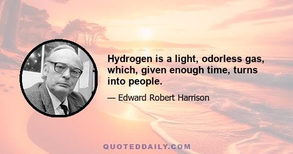 Hydrogen is a light, odorless gas, which, given enough time, turns into people.