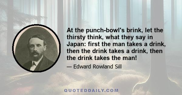 At the punch-bowl's brink, let the thirsty think, what they say in Japan: first the man takes a drink, then the drink takes a drink, then the drink takes the man!