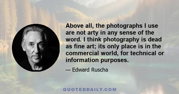 Above all, the photographs I use are not arty in any sense of the word. I think photography is dead as fine art; its only place is in the commercial world, for technical or information purposes.