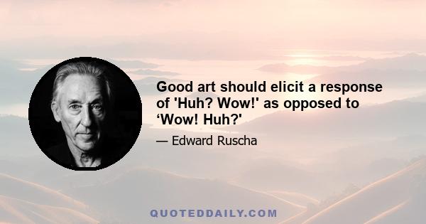 Good art should elicit a response of 'Huh? Wow!' as opposed to ‘Wow! Huh?'