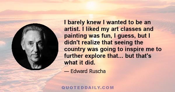 I barely knew I wanted to be an artist. I liked my art classes and painting was fun, I guess, but I didn't realize that seeing the country was going to inspire me to further explore that... but that's what it did.