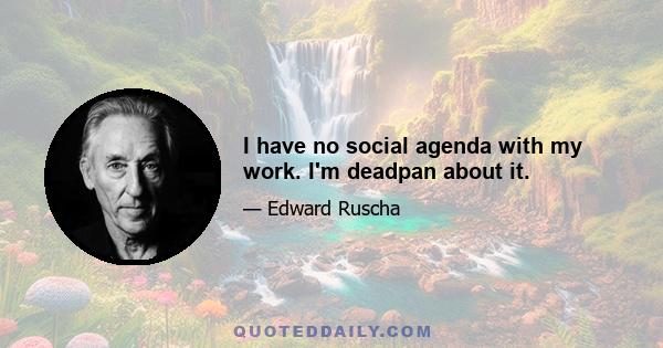 I have no social agenda with my work. I'm deadpan about it.