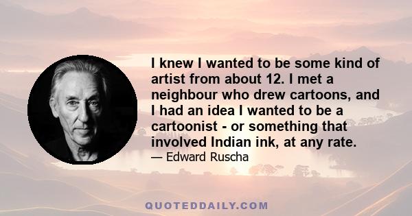 I knew I wanted to be some kind of artist from about 12. I met a neighbour who drew cartoons, and I had an idea I wanted to be a cartoonist - or something that involved Indian ink, at any rate.