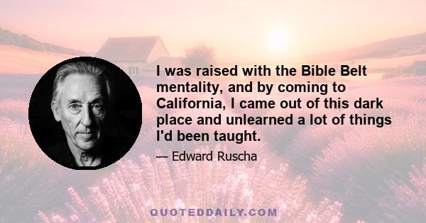 I was raised with the Bible Belt mentality, and by coming to California, I came out of this dark place and unlearned a lot of things I'd been taught.