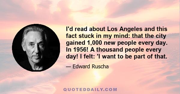 I'd read about Los Angeles and this fact stuck in my mind: that the city gained 1,000 new people every day. In 1956! A thousand people every day! I felt: 'I want to be part of that.