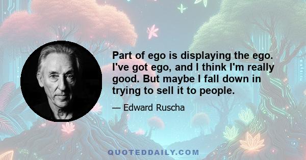 Part of ego is displaying the ego. I've got ego, and I think I'm really good. But maybe I fall down in trying to sell it to people.