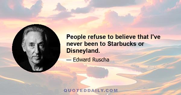 People refuse to believe that I've never been to Starbucks or Disneyland.