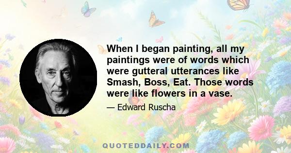 When I began painting, all my paintings were of words which were gutteral utterances like Smash, Boss, Eat. Those words were like flowers in a vase.