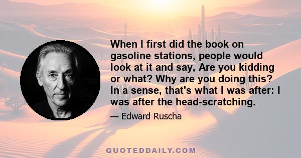 When I first did the book on gasoline stations, people would look at it and say, Are you kidding or what? Why are you doing this? In a sense, that's what I was after: I was after the head-scratching.