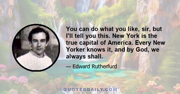 You can do what you like, sir, but I'll tell you this. New York is the true capital of America. Every New Yorker knows it, and by God, we always shall.