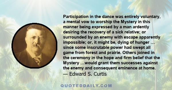 Participation in the dance was entirely voluntary, a mental vow to worship the Mystery in this manner being expressed by a man ardently desiring the recovery of a sick relative; or surrounded by an enemy with escape