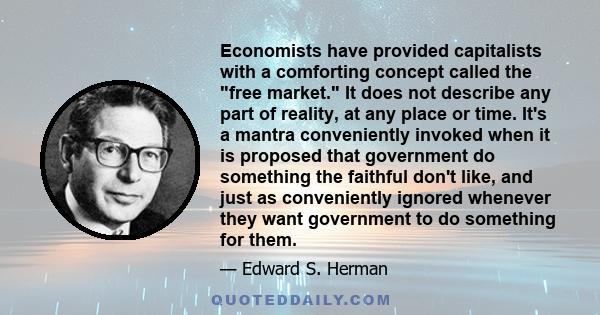 Economists have provided capitalists with a comforting concept called the free market. It does not describe any part of reality, at any place or time. It's a mantra conveniently invoked when it is proposed that