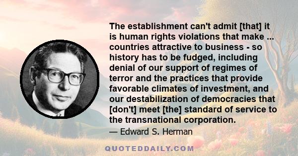 The establishment can't admit [that] it is human rights violations that make ... countries attractive to business - so history has to be fudged, including denial of our support of regimes of terror and the practices