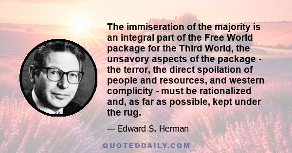 The immiseration of the majority is an integral part of the Free World package for the Third World, the unsavory aspects of the package - the terror, the direct spoilation of people and resources, and western complicity 