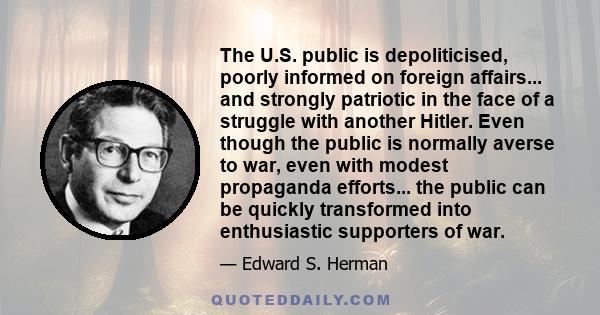 The U.S. public is depoliticised, poorly informed on foreign affairs... and strongly patriotic in the face of a struggle with another Hitler. Even though the public is normally averse to war, even with modest propaganda 