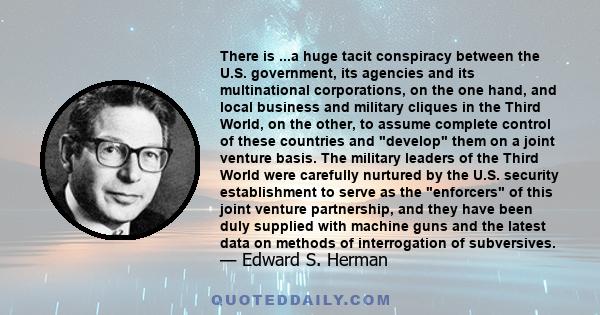 There is ...a huge tacit conspiracy between the U.S. government, its agencies and its multinational corporations, on the one hand, and local business and military cliques in the Third World, on the other, to assume