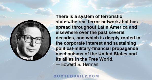 There is a system of terroristic states-the real terror network-that has spread throughout Latin America and elsewhere over the past several decades, and which is deeply rooted in the corporate interest and sustaining