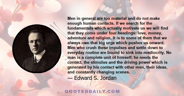 Men in general are too material and do not make enough human contacts. If we search for the fundamentals which actually motivate us we will find that they come under four headings: love, money, adventure and religion.