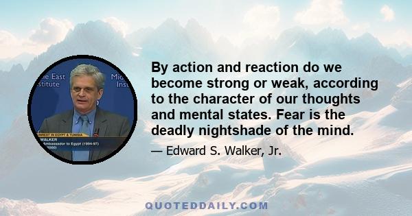 By action and reaction do we become strong or weak, according to the character of our thoughts and mental states. Fear is the deadly nightshade of the mind.