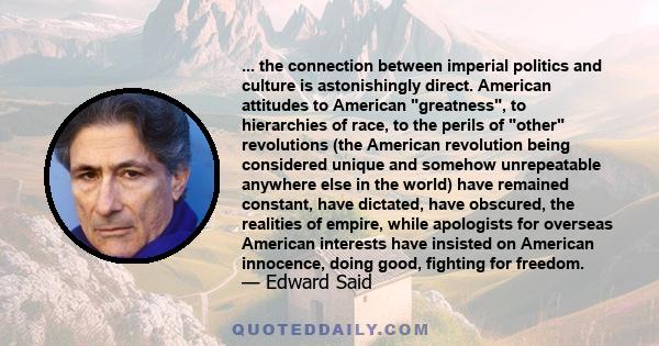 ... the connection between imperial politics and culture is astonishingly direct. American attitudes to American greatness, to hierarchies of race, to the perils of other revolutions (the American revolution being