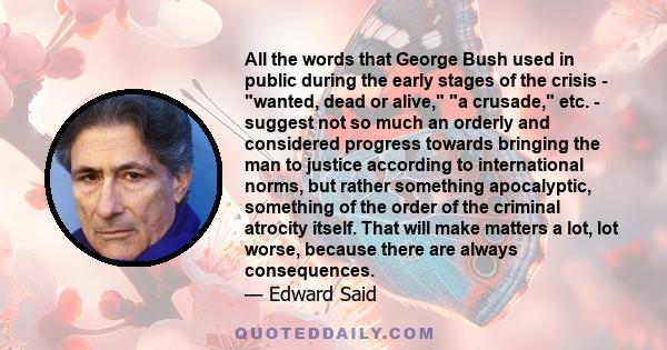 All the words that George Bush used in public during the early stages of the crisis - wanted, dead or alive, a crusade, etc. - suggest not so much an orderly and considered progress towards bringing the man to justice