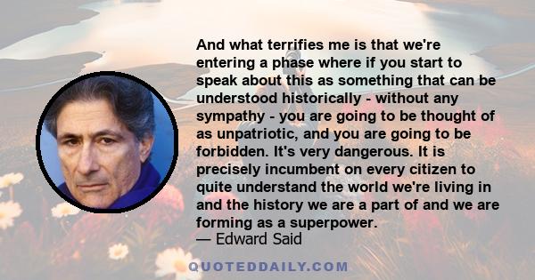 And what terrifies me is that we're entering a phase where if you start to speak about this as something that can be understood historically - without any sympathy - you are going to be thought of as unpatriotic, and