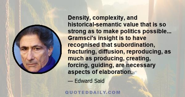 Density, complexity, and historical-semantic value that is so strong as to make politics possible... Gramsci's insight is to have recognised that subordination, fracturing, diffusion, reproducing, as much as producing,