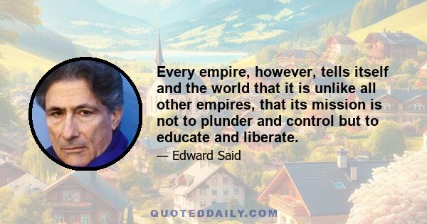 Every empire, however, tells itself and the world that it is unlike all other empires, that its mission is not to plunder and control but to educate and liberate.