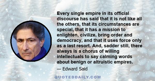 Every single empire in its official discourse has said that it is not like all the others, that its circumstances are special, that it has a mission to enlighten, civilize, bring order and democracy, and that it uses