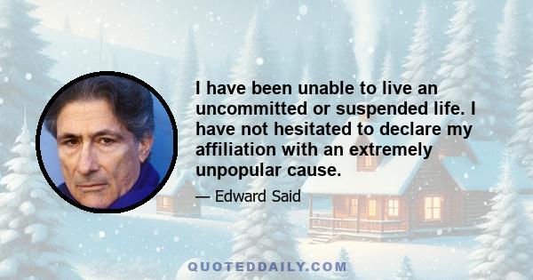 I have been unable to live an uncommitted or suspended life. I have not hesitated to declare my affiliation with an extremely unpopular cause.