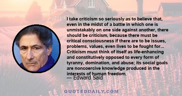 I take criticism so seriously as to believe that, even in the midst of a battle in which one is unmistakably on one side against another, there should be criticism, because there must be critical consciousness if there