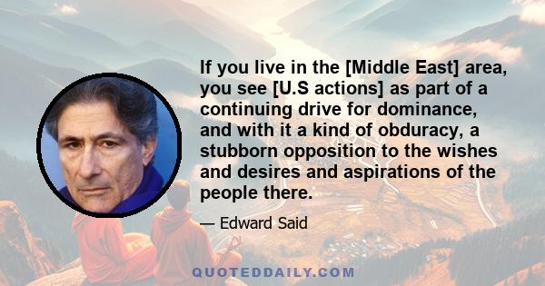 If you live in the [Middle East] area, you see [U.S actions] as part of a continuing drive for dominance, and with it a kind of obduracy, a stubborn opposition to the wishes and desires and aspirations of the people