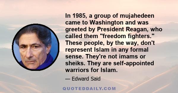 In 1985, a group of mujahedeen came to Washington and was greeted by President Reagan, who called them freedom fighters. These people, by the way, don't represent Islam in any formal sense. They're not imams or sheiks.