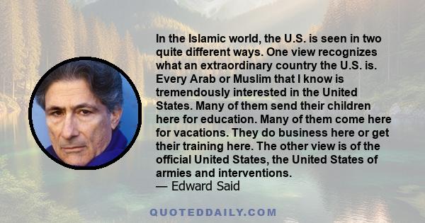 In the Islamic world, the U.S. is seen in two quite different ways. One view recognizes what an extraordinary country the U.S. is.The other view is of the official United States, the United States of armies and