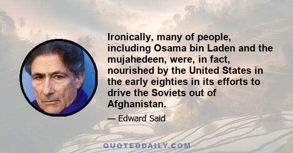 Ironically, many of people, including Osama bin Laden and the mujahedeen, were, in fact, nourished by the United States in the early eighties in its efforts to drive the Soviets out of Afghanistan.