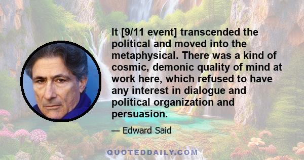 It [9/11 event] transcended the political and moved into the metaphysical. There was a kind of cosmic, demonic quality of mind at work here, which refused to have any interest in dialogue and political organization and