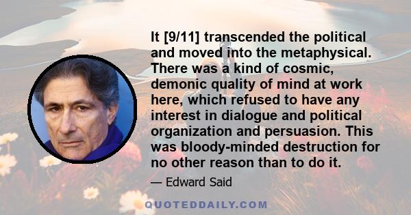 It [9/11] transcended the political and moved into the metaphysical. There was a kind of cosmic, demonic quality of mind at work here, which refused to have any interest in dialogue and political organization and