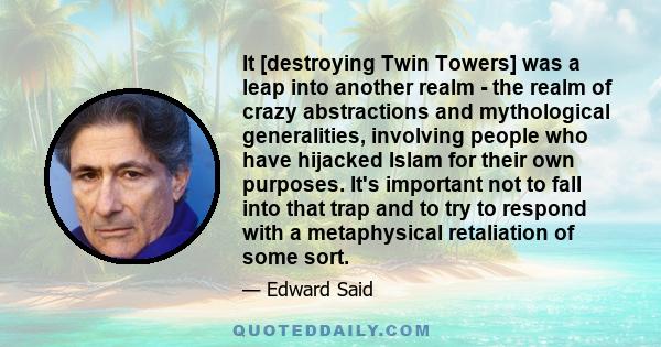 It [destroying Twin Towers] was a leap into another realm - the realm of crazy abstractions and mythological generalities, involving people who have hijacked Islam for their own purposes. It's important not to fall into 