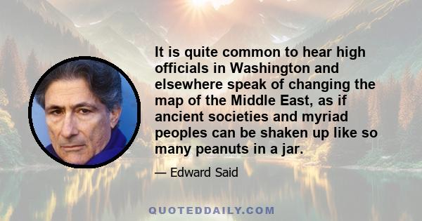 It is quite common to hear high officials in Washington and elsewhere speak of changing the map of the Middle East, as if ancient societies and myriad peoples can be shaken up like so many peanuts in a jar.