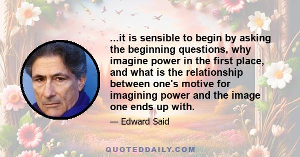 ...it is sensible to begin by asking the beginning questions, why imagine power in the first place, and what is the relationship between one's motive for imagining power and the image one ends up with.