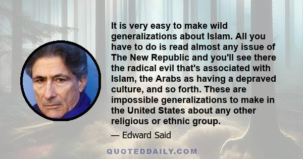 It is very easy to make wild generalizations about Islam. All you have to do is read almost any issue of The New Republic and you'll see there the radical evil that's associated with Islam, the Arabs as having a