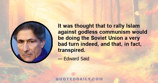 It was thought that to rally Islam against godless communism would be doing the Soviet Union a very bad turn indeed, and that, in fact, transpired.