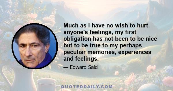 Much as I have no wish to hurt anyone's feelings, my first obligation has not been to be nice but to be true to my perhaps peculiar memories, experiences and feelings.