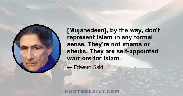 [Mujahedeen], by the way, don't represent Islam in any formal sense. They're not imams or sheiks. They are self-appointed warriors for Islam.