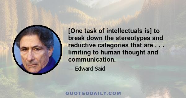 [One task of intellectuals is] to break down the stereotypes and reductive categories that are . . . limiting to human thought and communication.